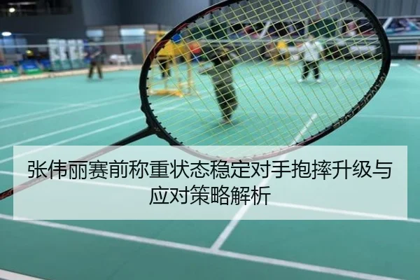 张伟丽赛前称重状态稳定对手抱摔升级与应对策略解析