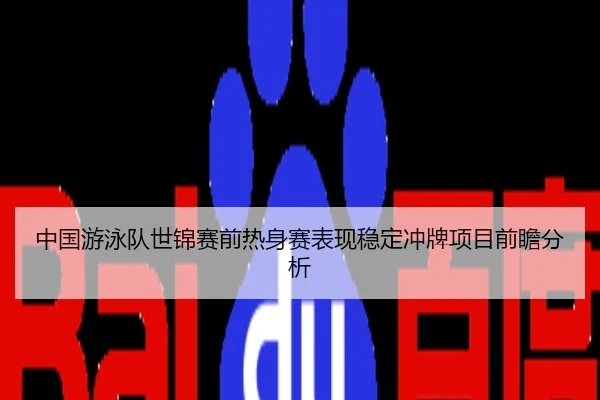 中国游泳队世锦赛前热身赛表现稳定冲牌项目前瞻分析