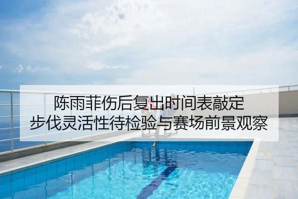 陈雨菲伤后复出时间表敲定 步伐灵活性待检验与赛场前景观察